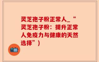 灵芝孢子粉正常人_“灵芝孢子粉：提升正常人免疫力与健康的天然选择”)