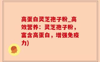 高蛋白灵芝孢子粉_高效营养：灵芝孢子粉，富含高蛋白，增强免疫力)
