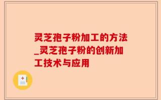 灵芝孢子粉加工的方法_灵芝孢子粉的创新加工技术与应用