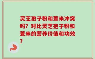 灵芝孢子粉和薏米冲突吗？对比灵芝孢子粉和薏米的营养价值和功效？