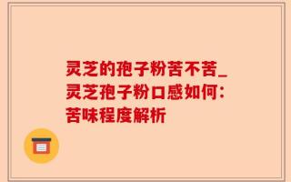 灵芝的孢子粉苦不苦_灵芝孢子粉口感如何：苦味程度解析