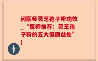 问医师灵芝孢子粉功效_“医师推荐：灵芝孢子粉的五大健康益处”)