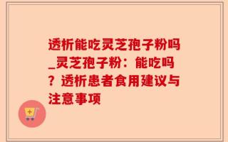 透析能吃灵芝孢子粉吗_灵芝孢子粉：能吃吗？透析患者食用建议与注意事项