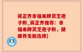 蒋正齐幸福来牌灵芝孢子粉_蒋正齐推荐：幸福来牌灵芝孢子粉，健康养生新选择)