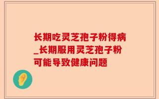 长期吃灵芝孢子粉得病_长期服用灵芝孢子粉可能导致健康问题