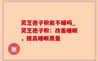 灵芝孢子粉能不睡吗_灵芝孢子粉：改善睡眠，提高睡眠质量