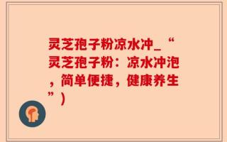 灵芝孢子粉凉水冲_“灵芝孢子粉：凉水冲泡，简单便捷，健康养生”)
