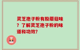 灵芝孢子粉有股蘑菇味？了解灵芝孢子粉的味道和功效？
