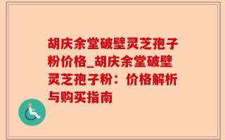 胡庆余堂破壁灵芝孢子粉价格_胡庆余堂破壁灵芝孢子粉：价格解析与购买指南