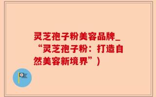 灵芝孢子粉美容品牌_“灵芝孢子粉：打造自然美容新境界”)