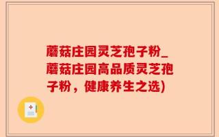 蘑菇庄园灵芝孢子粉_蘑菇庄园高品质灵芝孢子粉，健康养生之选)