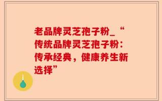 老品牌灵芝孢子粉_“传统品牌灵芝孢子粉：传承经典，健康养生新选择”