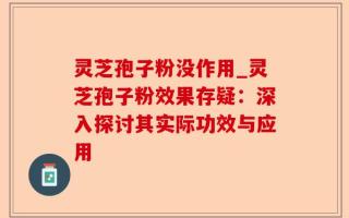 灵芝孢子粉没作用_灵芝孢子粉效果存疑：深入探讨其实际功效与应用