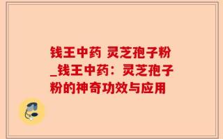 钱王中药 灵芝孢子粉_钱王中药：灵芝孢子粉的神奇功效与应用