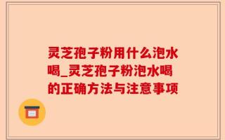 灵芝孢子粉用什么泡水喝_灵芝孢子粉泡水喝的正确方法与注意事项