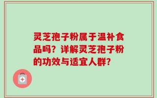 灵芝孢子粉属于温补食品吗？详解灵芝孢子粉的功效与适宜人群？