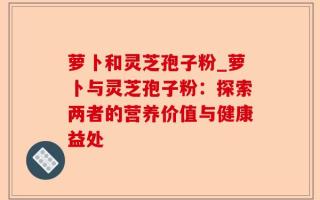 萝卜和灵芝孢子粉_萝卜与灵芝孢子粉：探索两者的营养价值与健康益处