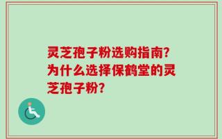 灵芝孢子粉选购指南？为什么选择保鹤堂的灵芝孢子粉？