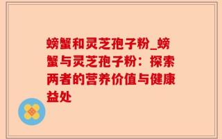 螃蟹和灵芝孢子粉_螃蟹与灵芝孢子粉：探索两者的营养价值与健康益处
