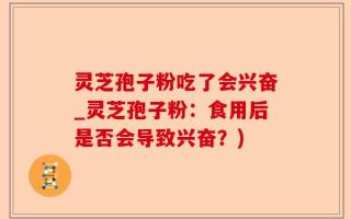 灵芝孢子粉吃了会兴奋_灵芝孢子粉：食用后是否会导致兴奋？)
