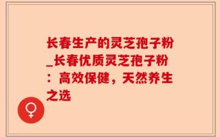 长春生产的灵芝孢子粉_长春优质灵芝孢子粉：高效保健，天然养生之选