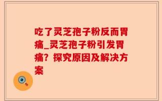 吃了灵芝孢子粉反而胃痛_灵芝孢子粉引发胃痛？探究原因及解决方案