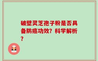 破壁灵芝孢子粉是否具备防癌功效？科学解析？