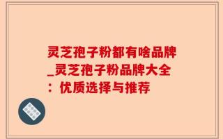 灵芝孢子粉都有啥品牌_灵芝孢子粉品牌大全：优质选择与推荐