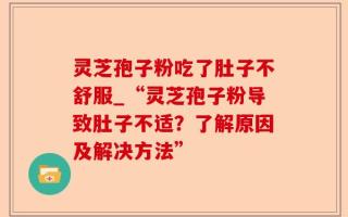 灵芝孢子粉吃了肚子不舒服_“灵芝孢子粉导致肚子不适？了解原因及解决方法”