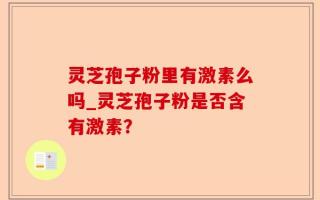 灵芝孢子粉里有激素么吗_灵芝孢子粉是否含有激素？