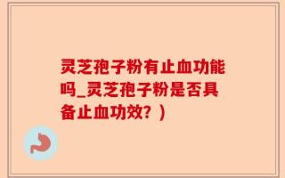 灵芝孢子粉有止血功能吗_灵芝孢子粉是否具备止血功效？)