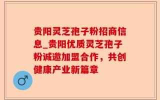 贵阳灵芝孢子粉招商信息_贵阳优质灵芝孢子粉诚邀加盟合作，共创健康产业新篇章
