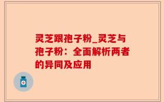 灵芝跟孢子粉_灵芝与孢子粉：全面解析两者的异同及应用