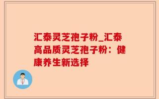 汇泰灵芝孢子粉_汇泰高品质灵芝孢子粉：健康养生新选择