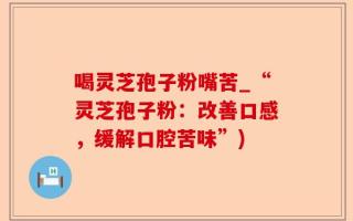 喝灵芝孢子粉嘴苦_“灵芝孢子粉：改善口感，缓解口腔苦味”)