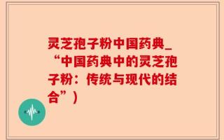 灵芝孢子粉中国药典_“中国药典中的灵芝孢子粉：传统与现代的结合”)