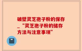破壁灵芝孢子粉的保存_“灵芝孢子粉的储存方法与注意事项”