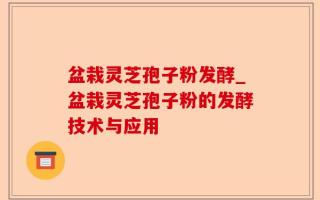 盆栽灵芝孢子粉发酵_盆栽灵芝孢子粉的发酵技术与应用