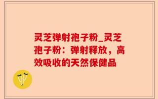 灵芝弹射孢子粉_灵芝孢子粉：弹射释放，高效吸收的天然保健品