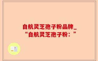 自航灵芝孢子粉品牌_“自航灵芝孢子粉：”