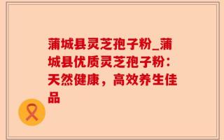 蒲城县灵芝孢子粉_蒲城县优质灵芝孢子粉：天然健康，高效养生佳品
