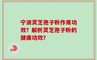 宁波灵芝孢子粉作用功效？解析灵芝孢子粉的健康功效？