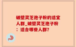 破壁灵芝孢子粉的适宜人群_破壁灵芝孢子粉：适合哪些人群？