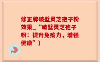修正牌破壁灵芝孢子粉效果_“破壁灵芝孢子粉：提升免疫力，增强健康”)