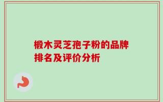 椴木灵芝孢子粉的品牌排名及评价分析