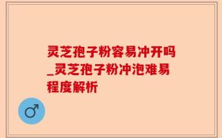 灵芝孢子粉容易冲开吗_灵芝孢子粉冲泡难易程度解析