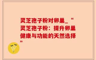 灵芝孢子粉对卵巢_“灵芝孢子粉：提升卵巢健康与功能的天然选择”