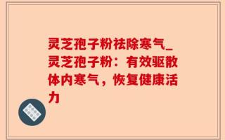 灵芝孢子粉祛除寒气_灵芝孢子粉：有效驱散体内寒气，恢复健康活力
