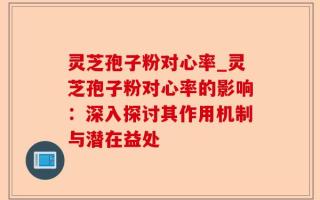 灵芝孢子粉对心率_灵芝孢子粉对心率的影响：深入探讨其作用机制与潜在益处