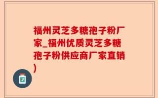 福州灵芝多糖孢子粉厂家_福州优质灵芝多糖孢子粉供应商厂家直销)